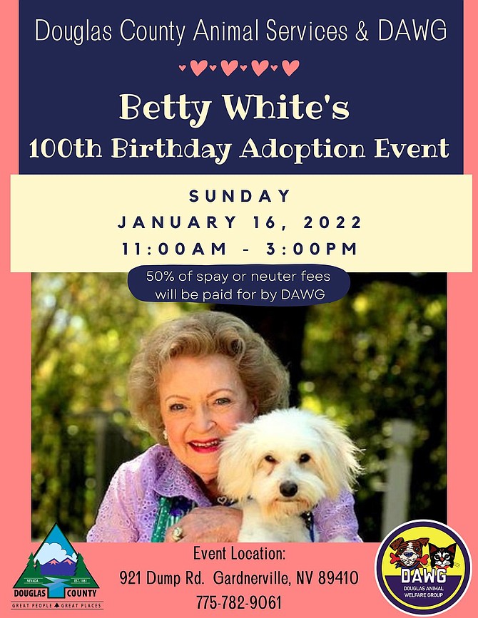 Douglas County Animal Services and DAWG are hosting a Betty White adoption event 11 a.m. to 3 p.m. Sunday. A Betty White Challenge donation station set up in front of Smith’s Food and Drug, 1341 Main St. in Gardnerville, 8 a.m. to 4 p.m. Monday.