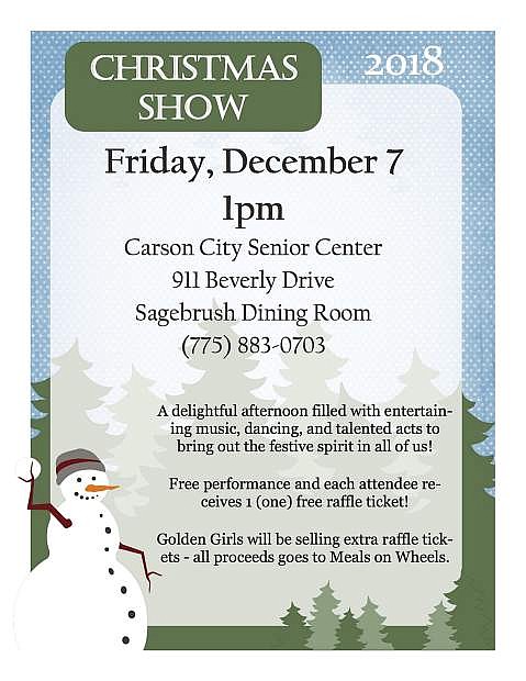 The Carson Senior Center is holding its annual Christmas Show and all for a good cause. The free show features singing, dancing and more, and a raffle ticket for each attendee. Additional tickets can be purchased at the event and all proceeds will go to support Meals on Wheels. The show is Dec. 7 at 1 p.m. in the Sagebrush Dining Room, Carson City Senior Center, 911 Beverly Dr.